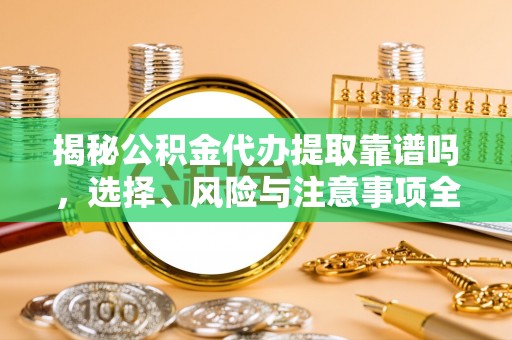 佳木斯揭秘公积金代办提取靠谱吗，选择、风险与注意事项全解析