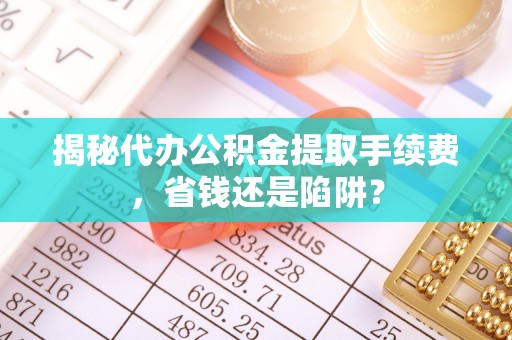 佳木斯揭秘代办公积金提取手续费，省钱还是陷阱？
