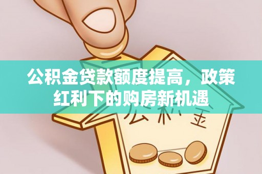 佳木斯公积金贷款额度提高，政策红利下的购房新机遇