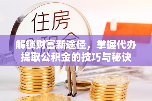佳木斯解锁财富新途径，掌握代办提取公积金的技巧与秘诀