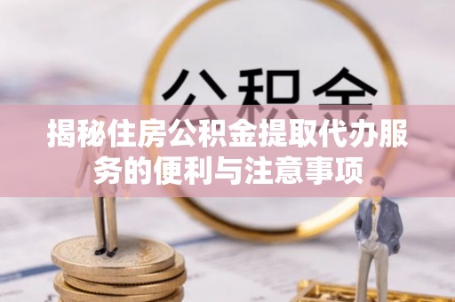 佳木斯揭秘住房公积金提取代办服务的便利与注意事项