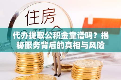 佳木斯代办提取公积金靠谱吗？揭秘服务背后的真相与风险