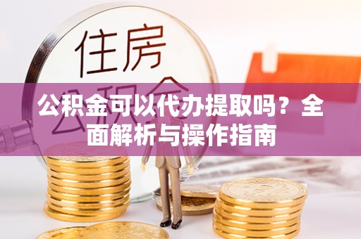 佳木斯公积金可以代办提取吗？全面解析与操作指南