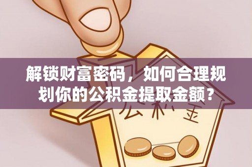 佳木斯解锁财富密码，如何合理规划你的公积金提取金额？