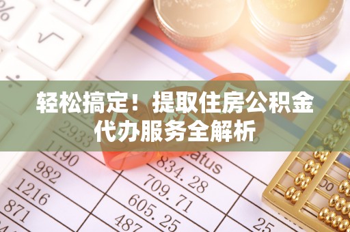 佳木斯轻松搞定！提取住房公积金代办服务全解析