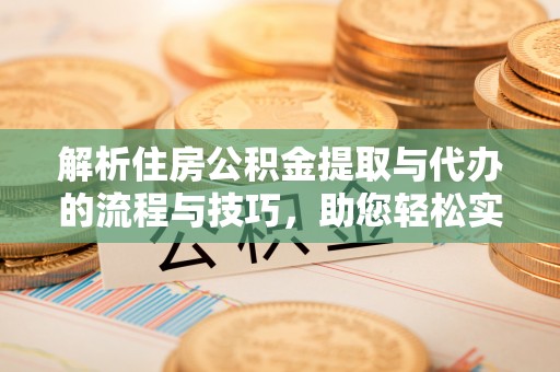 佳木斯解析住房公积金提取与代办的流程与技巧，助您轻松实现资金流动