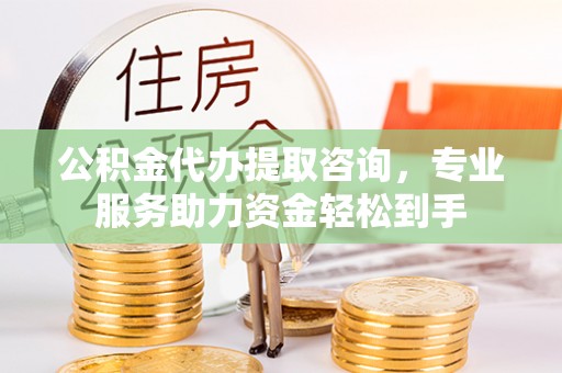 佳木斯公积金代办提取咨询，专业服务助力资金轻松到手