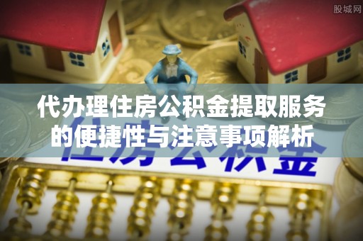 佳木斯代办理住房公积金提取服务的便捷性与注意事项解析