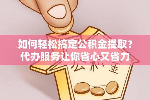 佳木斯如何轻松搞定公积金提取？代办服务让你省心又省力