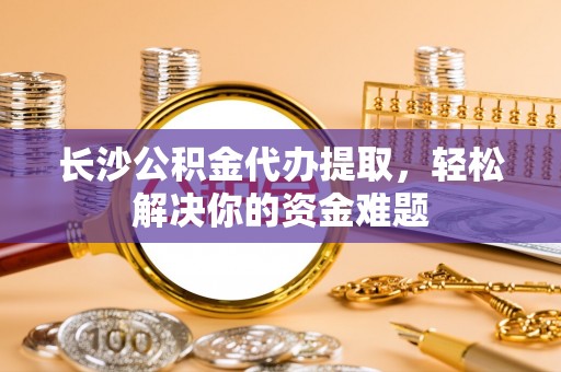 佳木斯长沙公积金代办提取，轻松解决你的资金难题