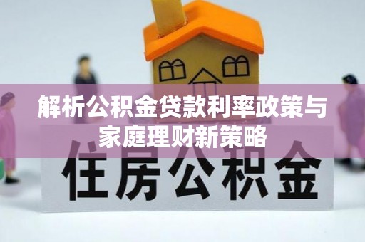 佳木斯解析公积金贷款利率政策与家庭理财新策略