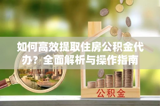 佳木斯如何高效提取住房公积金代办？全面解析与操作指南