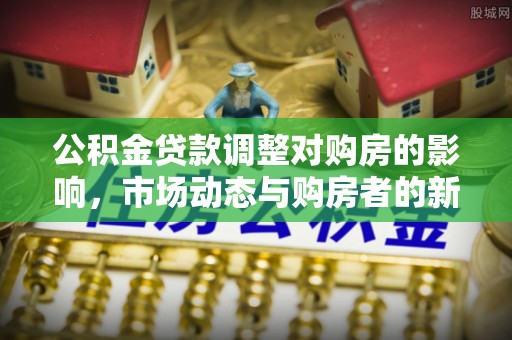 佳木斯公积金贷款调整对购房的影响，市场动态与购房者的新选择