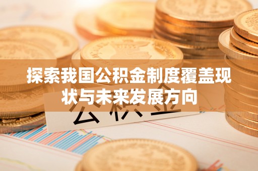 佳木斯探索我国公积金制度覆盖现状与未来发展方向