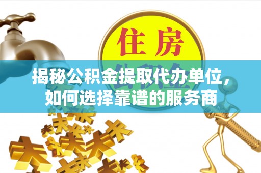 佳木斯揭秘公积金提取代办单位，如何选择靠谱的服务商