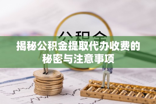 佳木斯揭秘公积金提取代办收费的秘密与注意事项