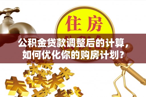 佳木斯公积金贷款调整后的计算，如何优化你的购房计划？