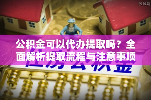 佳木斯公积金可以代办提取吗？全面解析提取流程与注意事项