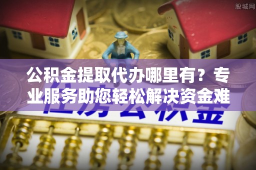 佳木斯公积金提取代办哪里有？专业服务助您轻松解决资金难题