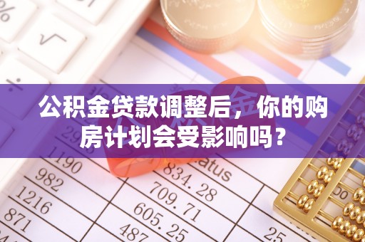 佳木斯公积金贷款调整后，你的购房计划会受影响吗？