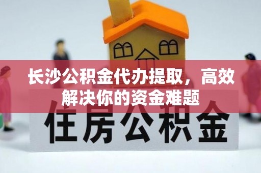 佳木斯长沙公积金代办提取，高效解决你的资金难题