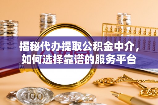 佳木斯揭秘代办提取公积金中介，如何选择靠谱的服务平台