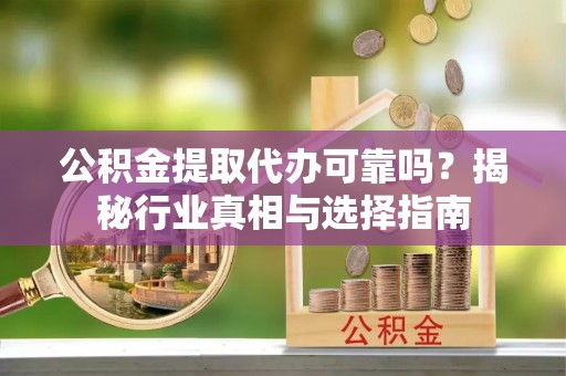 佳木斯公积金提取代办可靠吗？揭秘行业真相与选择指南