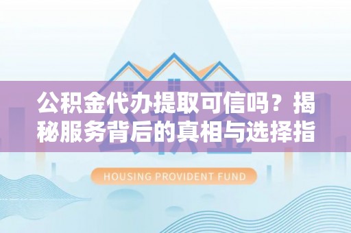 佳木斯公积金代办提取可信吗？揭秘服务背后的真相与选择指南