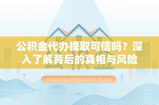 佳木斯公积金代办提取可信吗？深入了解背后的真相与风险