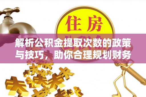 佳木斯解析公积金提取次数的政策与技巧，助你合理规划财务未来