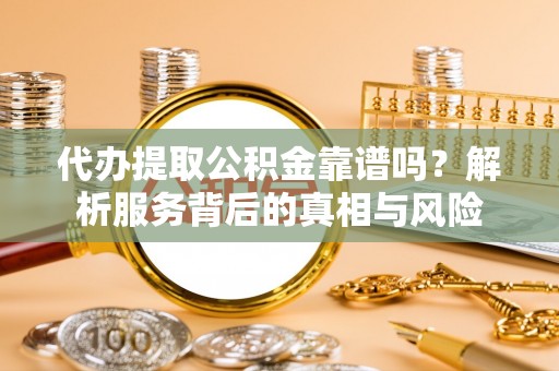 佳木斯代办提取公积金靠谱吗？解析服务背后的真相与风险