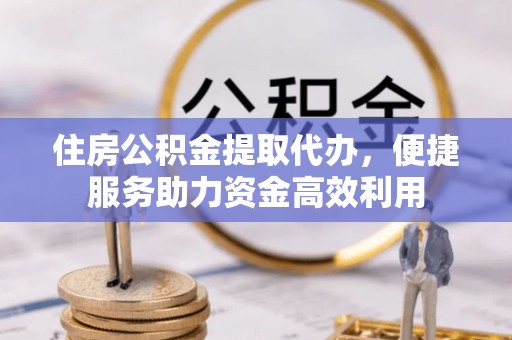佳木斯住房公积金提取代办，便捷服务助力资金高效利用