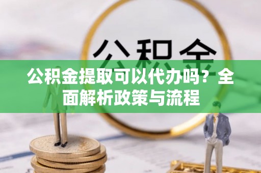 佳木斯公积金提取可以代办吗？全面解析政策与流程