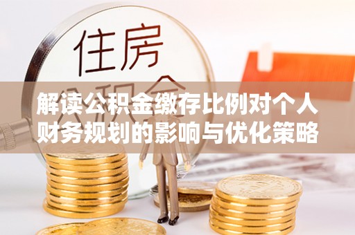 佳木斯解读公积金缴存比例对个人财务规划的影响与优化策略