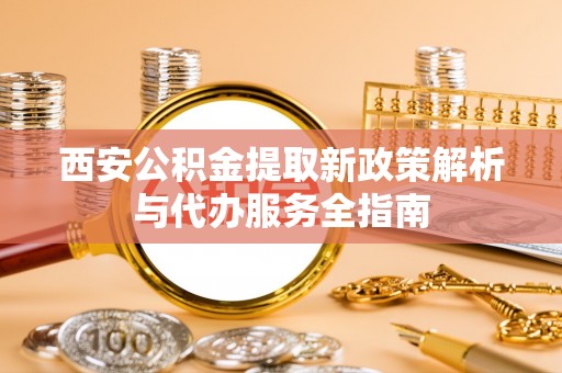 佳木斯西安公积金提取新政策解析与代办服务全指南