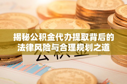 佳木斯揭秘公积金代办提取背后的法律风险与合理规划之道