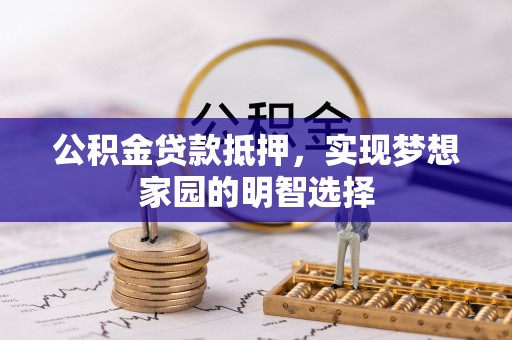 佳木斯公积金贷款抵押，实现梦想家园的明智选择