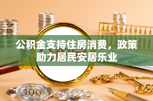 佳木斯公积金支持住房消费，政策助力居民安居乐业
