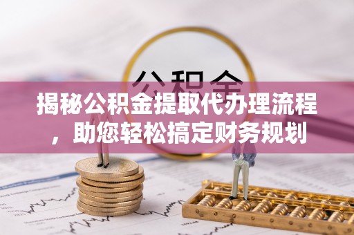 佳木斯揭秘公积金提取代办理流程，助您轻松搞定财务规划