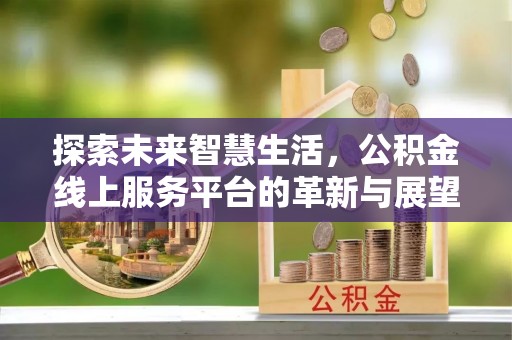 佳木斯探索未来智慧生活，公积金线上服务平台的革新与展望