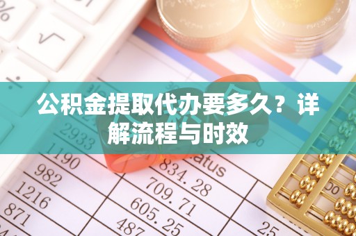 佳木斯公积金提取代办要多久？详解流程与时效