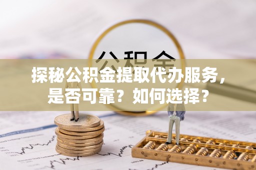 佳木斯探秘公积金提取代办服务，是否可靠？如何选择？