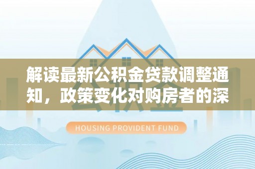 佳木斯解读最新公积金贷款调整通知，政策变化对购房者的深远影响