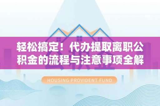 佳木斯轻松搞定！代办提取离职公积金的流程与注意事项全解析