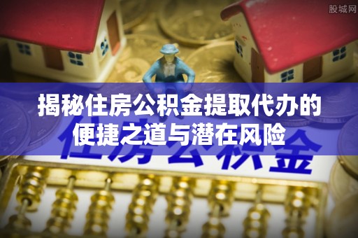 佳木斯揭秘住房公积金提取代办的便捷之道与潜在风险