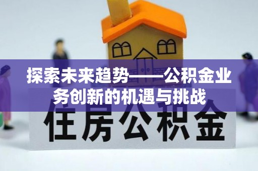 佳木斯探索未来趋势——公积金业务创新的机遇与挑战