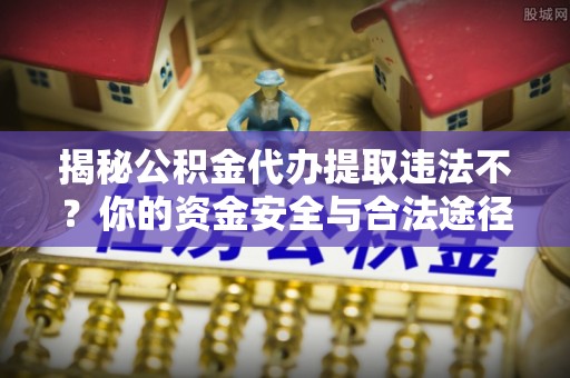 佳木斯揭秘公积金代办提取违法不？你的资金安全与合法途径解析