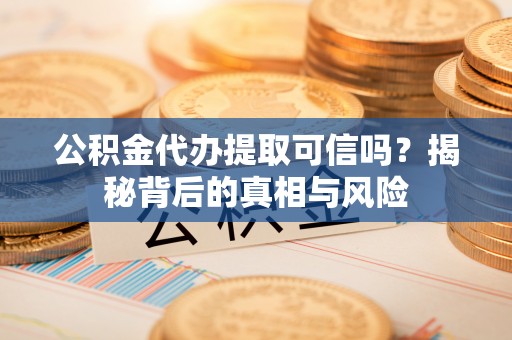 佳木斯公积金代办提取可信吗？揭秘背后的真相与风险
