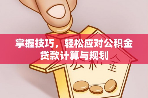 佳木斯掌握技巧，轻松应对公积金贷款计算与规划