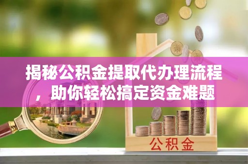 佳木斯揭秘公积金提取代办理流程，助你轻松搞定资金难题